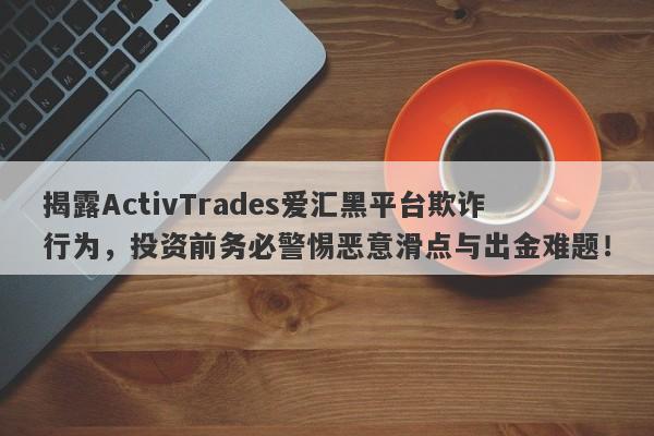 揭露ActivTrades爱汇黑平台欺诈行为，投资前务必警惕恶意滑点与出金难题！-第1张图片-要懂汇