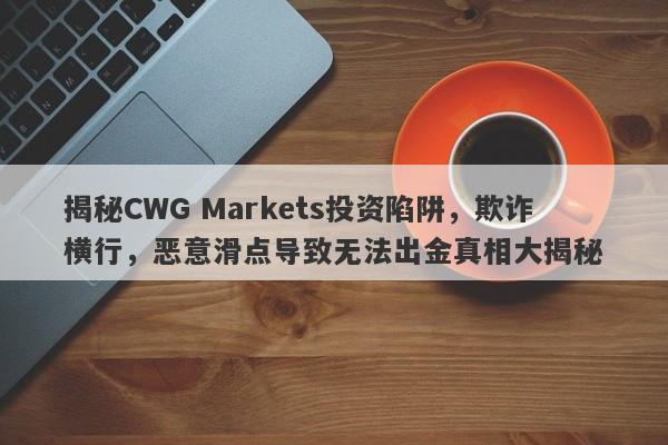 揭秘CWG Markets投资陷阱，欺诈横行，恶意滑点导致无法出金真相大揭秘-第1张图片-要懂汇