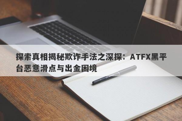 探索真相揭秘欺诈手法之深探：ATFX黑平台恶意滑点与出金困境-第1张图片-要懂汇