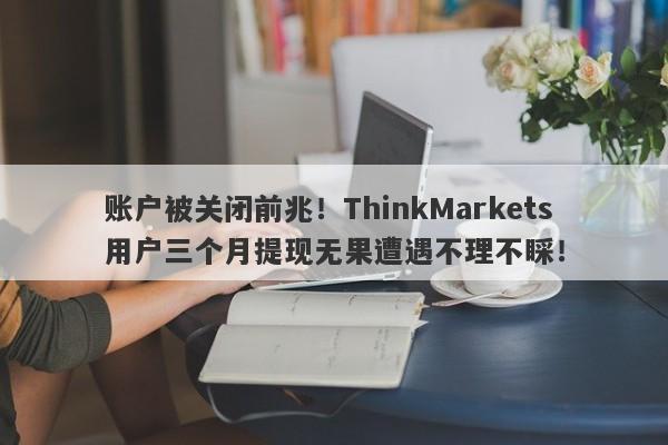 账户被关闭前兆！ThinkMarkets用户三个月提现无果遭遇不理不睬！-第1张图片-要懂汇