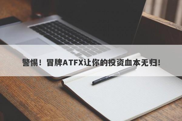 警惕！冒牌ATFX让你的投资血本无归！-第1张图片-要懂汇