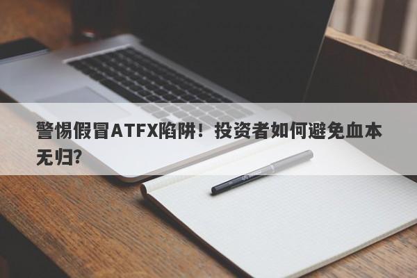 警惕假冒ATFX陷阱！投资者如何避免血本无归？-第1张图片-要懂汇