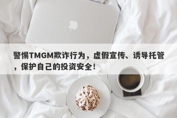 警惕TMGM欺诈行为，虚假宣传、诱导托管，保护自己的投资安全！-第1张图片-要懂汇