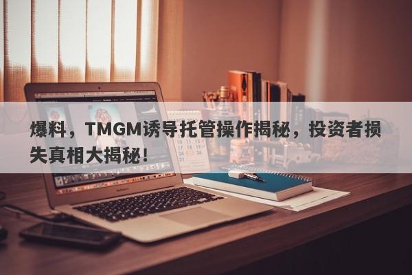 爆料，TMGM诱导托管操作揭秘，投资者损失真相大揭秘！-第1张图片-要懂汇