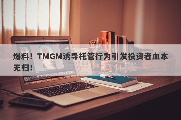 爆料！TMGM诱导托管行为引发投资者血本无归！-第1张图片-要懂汇