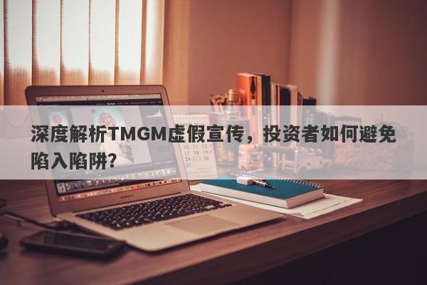 深度解析TMGM虚假宣传，投资者如何避免陷入陷阱？-第1张图片-要懂汇