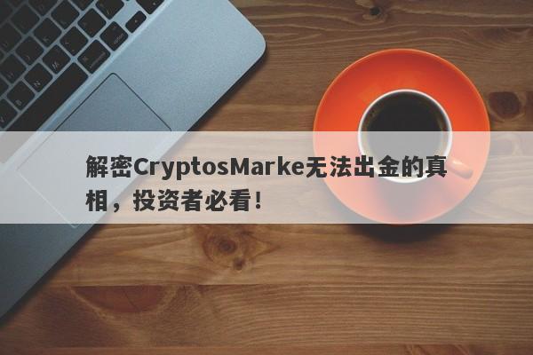 解密CryptosMarke无法出金的真相，投资者必看！-第1张图片-要懂汇