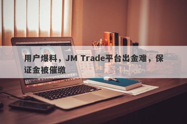 用户爆料，JM Trade平台出金难，保证金被催缴-第1张图片-要懂汇