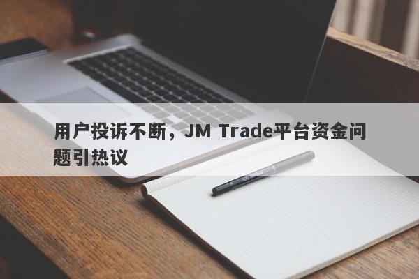 用户投诉不断，JM Trade平台资金问题引热议-第1张图片-要懂汇