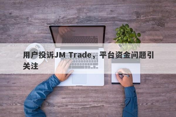 用户投诉JM Trade，平台资金问题引关注-第1张图片-要懂汇