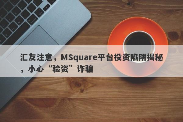 汇友注意，MSquare平台投资陷阱揭秘，小心“验资”诈骗-第1张图片-要懂汇