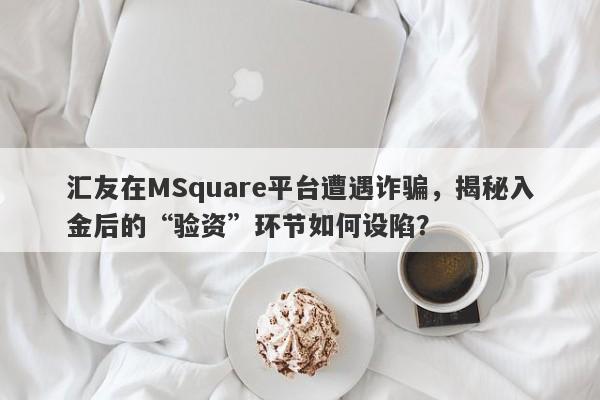 汇友在MSquare平台遭遇诈骗，揭秘入金后的“验资”环节如何设陷？-第1张图片-要懂汇