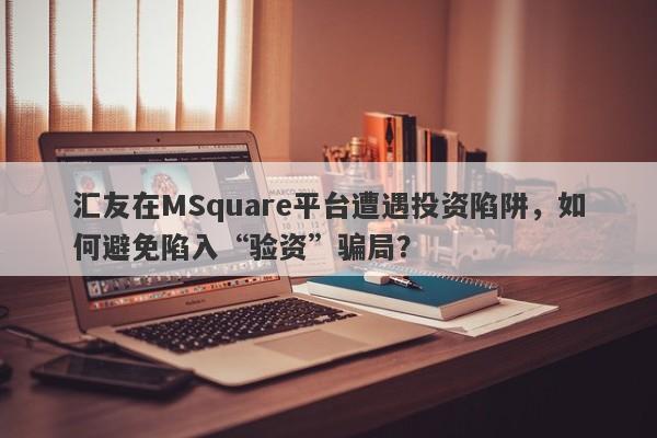 汇友在MSquare平台遭遇投资陷阱，如何避免陷入“验资”骗局？-第1张图片-要懂汇