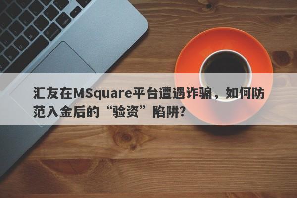 汇友在MSquare平台遭遇诈骗，如何防范入金后的“验资”陷阱？-第1张图片-要懂汇