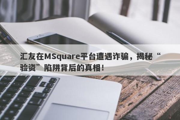 汇友在MSquare平台遭遇诈骗，揭秘“验资”陷阱背后的真相！-第1张图片-要懂汇