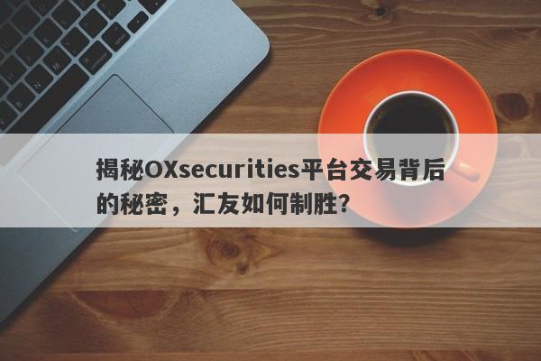 揭秘OXsecurities平台交易背后的秘密，汇友如何制胜？-第1张图片-要懂汇