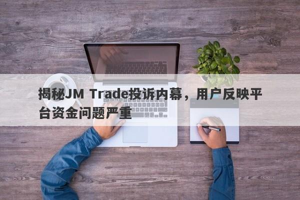 揭秘JM Trade投诉内幕，用户反映平台资金问题严重-第1张图片-要懂汇