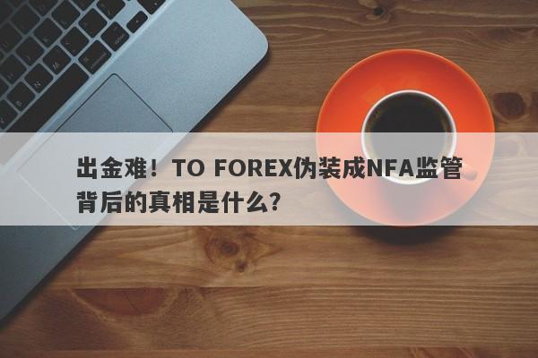 出金难！TO FOREX伪装成NFA监管背后的真相是什么？-第1张图片-要懂汇