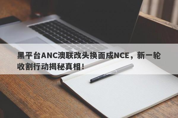 黑平台ANC澳联改头换面成NCE，新一轮收割行动揭秘真相！-第1张图片-要懂汇