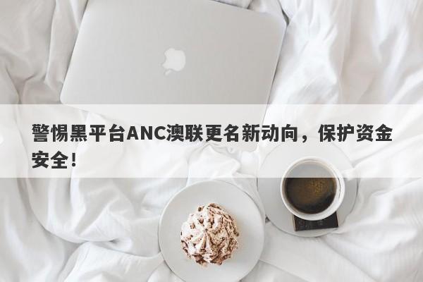 警惕黑平台ANC澳联更名新动向，保护资金安全！-第1张图片-要懂汇