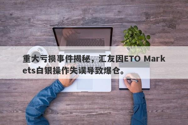 重大亏损事件揭秘，汇友因ETO Markets白银操作失误导致爆仓。-第1张图片-要懂汇