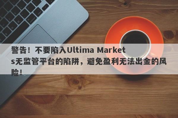 警告！不要陷入Ultima Markets无监管平台的陷阱，避免盈利无法出金的风险！-第1张图片-要懂汇