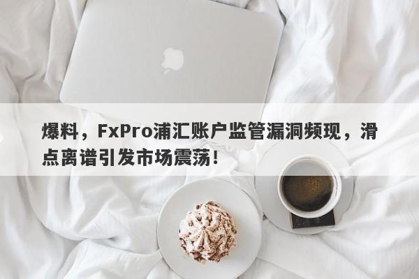 爆料，FxPro浦汇账户监管漏洞频现，滑点离谱引发市场震荡！-第1张图片-要懂汇