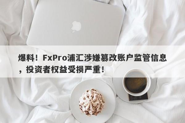 爆料！FxPro浦汇涉嫌篡改账户监管信息，投资者权益受损严重！-第1张图片-要懂汇