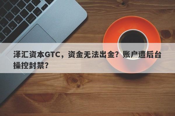 泽汇资本GTC，资金无法出金？账户遭后台操控封禁？-第1张图片-要懂汇