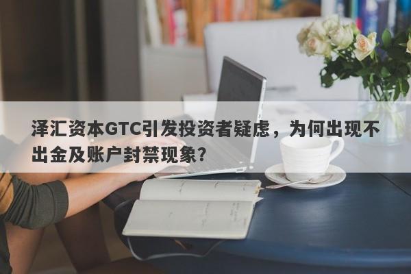 泽汇资本GTC引发投资者疑虑，为何出现不出金及账户封禁现象？-第1张图片-要懂汇