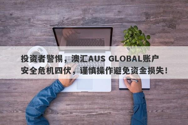 投资者警惕，澳汇AUS GLOBAL账户安全危机四伏，谨慎操作避免资金损失！-第1张图片-要懂汇