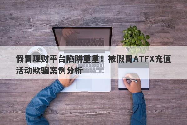 假冒理财平台陷阱重重！被假冒ATFX充值活动欺骗案例分析-第1张图片-要懂汇