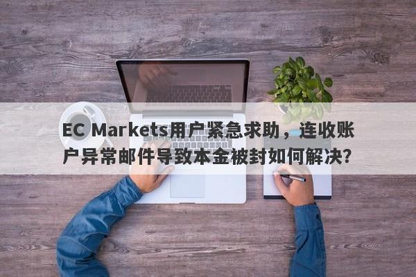 EC Markets用户紧急求助，连收账户异常邮件导致本金被封如何解决？-第1张图片-要懂汇