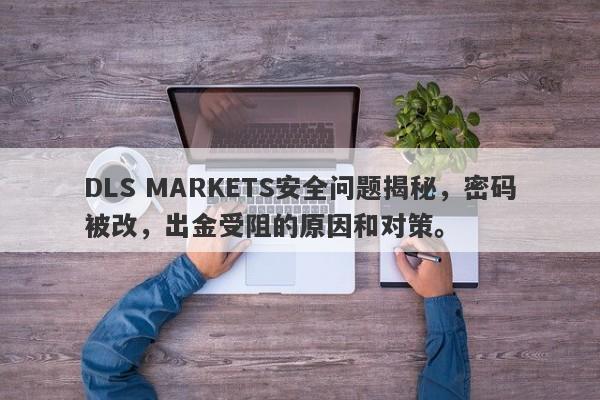 DLS MARKETS安全问题揭秘，密码被改，出金受阻的原因和对策。-第1张图片-要懂汇