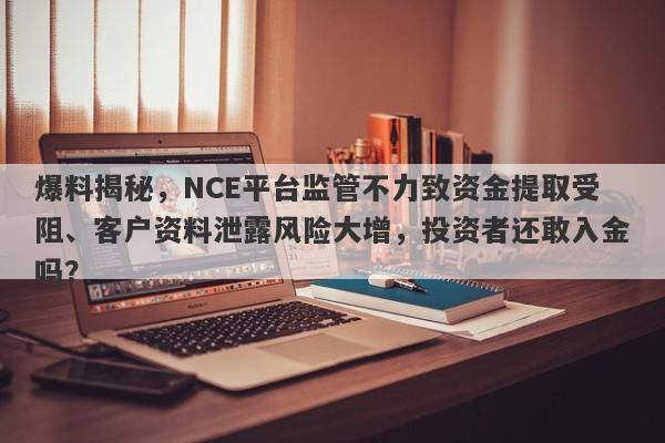 爆料揭秘，NCE平台监管不力致资金提取受阻、客户资料泄露风险大增，投资者还敢入金吗？-第1张图片-要懂汇