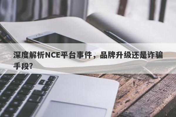 深度解析NCE平台事件，品牌升级还是诈骗手段？-第1张图片-要懂汇