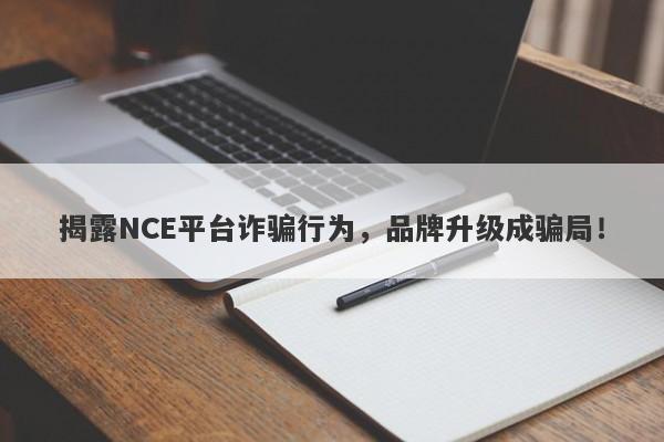 揭露NCE平台诈骗行为，品牌升级成骗局！-第1张图片-要懂汇