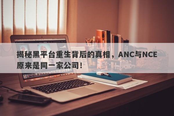 揭秘黑平台重生背后的真相，ANC与NCE原来是同一家公司！-第1张图片-要懂汇