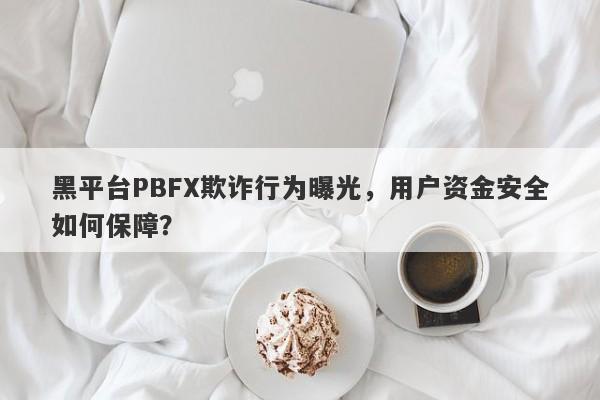 黑平台PBFX欺诈行为曝光，用户资金安全如何保障？-第1张图片-要懂汇