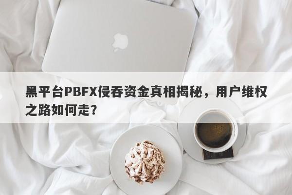 黑平台PBFX侵吞资金真相揭秘，用户维权之路如何走？-第1张图片-要懂汇