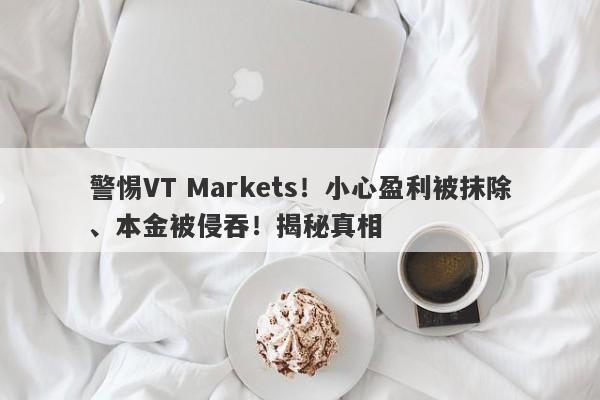 警惕VT Markets！小心盈利被抹除、本金被侵吞！揭秘真相-第1张图片-要懂汇