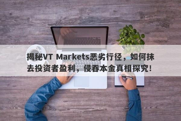 揭秘VT Markets恶劣行径，如何抹去投资者盈利，侵吞本金真相探究！-第1张图片-要懂汇