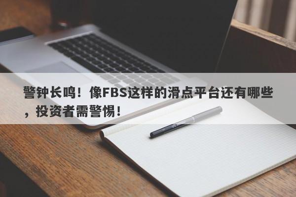 警钟长鸣！像FBS这样的滑点平台还有哪些，投资者需警惕！-第1张图片-要懂汇