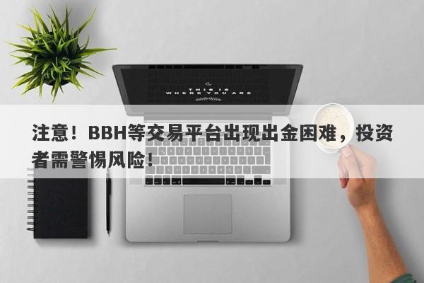 注意！BBH等交易平台出现出金困难，投资者需警惕风险！-第1张图片-要懂汇