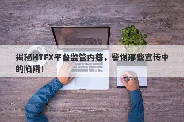 揭秘HTFX平台监管内幕，警惕那些宣传中的陷阱！-第1张图片-要懂汇