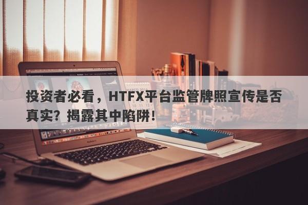 投资者必看，HTFX平台监管牌照宣传是否真实？揭露其中陷阱！-第1张图片-要懂汇