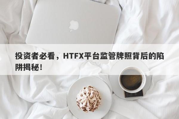 投资者必看，HTFX平台监管牌照背后的陷阱揭秘！-第1张图片-要懂汇