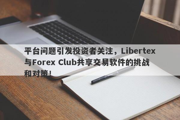 平台问题引发投资者关注，Libertex与Forex Club共享交易软件的挑战和对策！-第1张图片-要懂汇