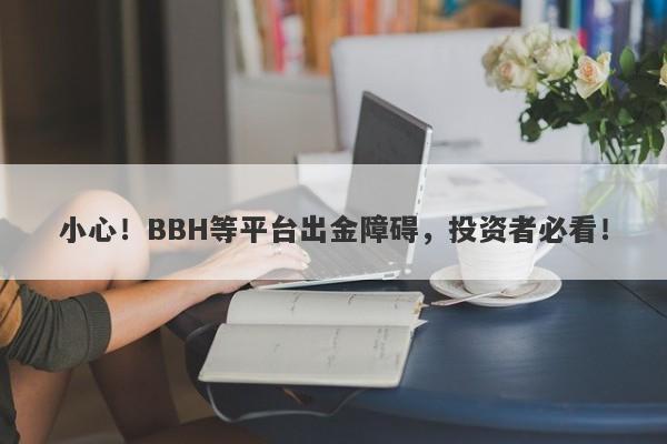 小心！BBH等平台出金障碍，投资者必看！-第1张图片-要懂汇