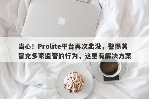 当心！Prolite平台再次出没，警惕其冒充多家监管的行为，这里有解决方案-第1张图片-要懂汇